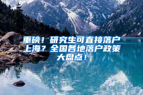 重磅！研究生可直接落户上海？全国各地落户政策大盘点！