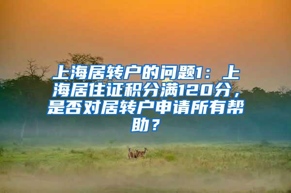 上海居转户的问题1：上海居住证积分满120分，是否对居转户申请所有帮助？