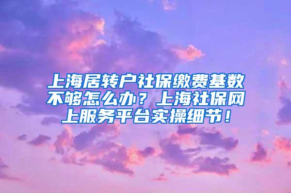 上海居转户社保缴费基数不够怎么办？上海社保网上服务平台实操细节！