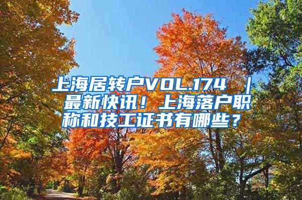 上海居转户VOL.174 ｜ 最新快讯！上海落户职称和技工证书有哪些？