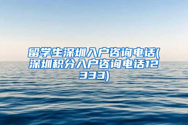 留学生深圳入户咨询电话(深圳积分入户咨询电话12333)
