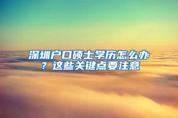 深圳户口硕士学历怎么办？这些关键点要注意