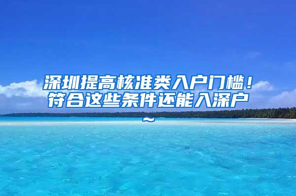 深圳提高核准类入户门槛！符合这些条件还能入深户~