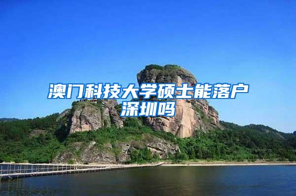 澳门科技大学硕士能落户深圳吗