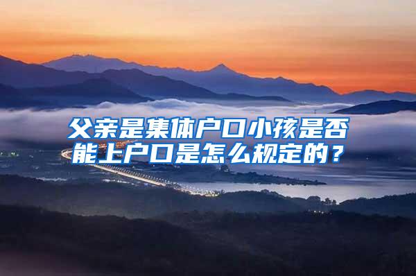 父亲是集体户口小孩是否能上户口是怎么规定的？