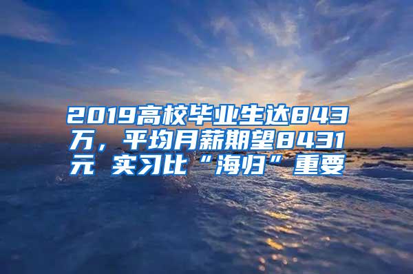 2019高校毕业生达843万，平均月薪期望8431元 实习比“海归”重要