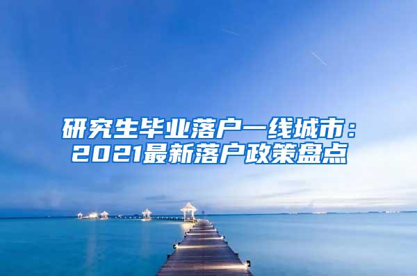 研究生毕业落户一线城市：2021最新落户政策盘点