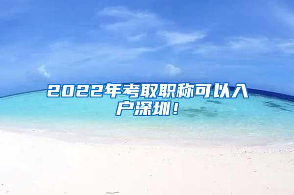 2022年考取职称可以入户深圳！