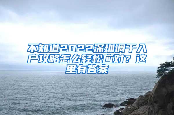 不知道2022深圳调干入户攻略怎么轻松应对？这里有答案
