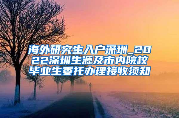 海外研究生入户深圳_2022深圳生源及市内院校毕业生委托办理接收须知