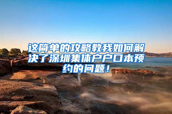 这简单的攻略教我如何解决了深圳集体户户口本预约的问题！
