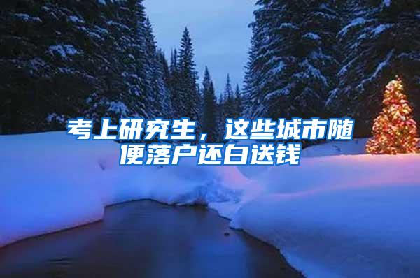 考上研究生，这些城市随便落户还白送钱