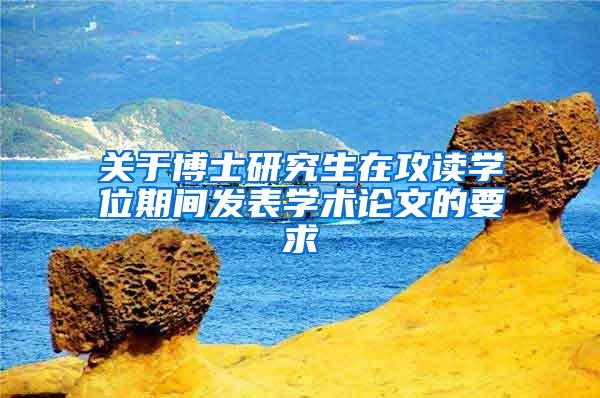 关于博士研究生在攻读学位期间发表学术论文的要求