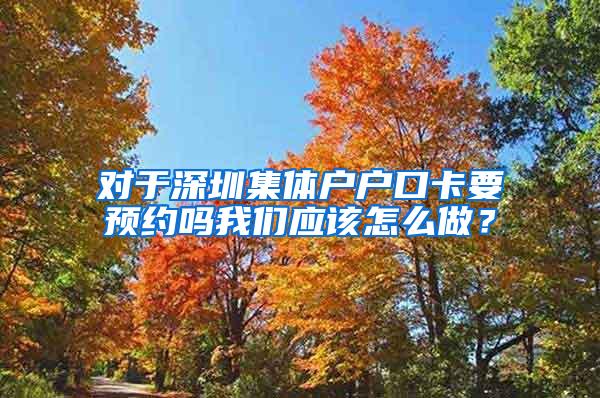 对于深圳集体户户口卡要预约吗我们应该怎么做？