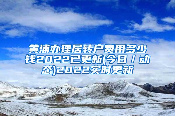 黄浦办理居转户费用多少钱2022已更新(今日／动态)2022实时更新