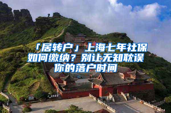 「居转户」上海七年社保如何缴纳？别让无知耽误你的落户时间