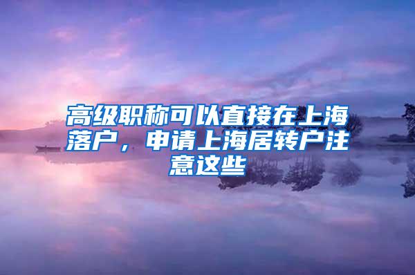 高级职称可以直接在上海落户，申请上海居转户注意这些