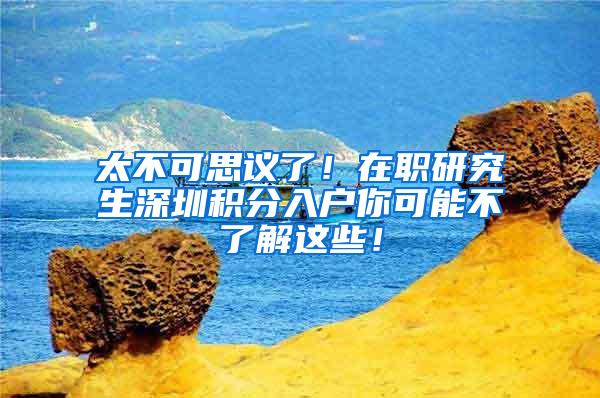 太不可思议了！在职研究生深圳积分入户你可能不了解这些！