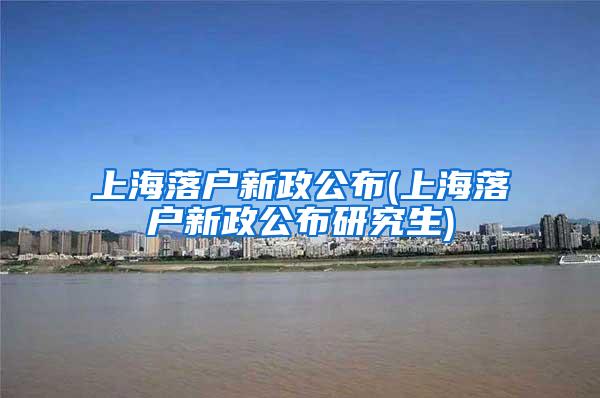 上海落户新政公布(上海落户新政公布研究生)