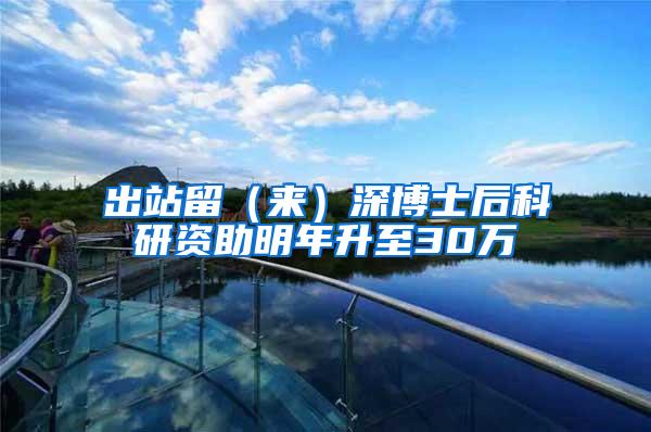 出站留（来）深博士后科研资助明年升至30万