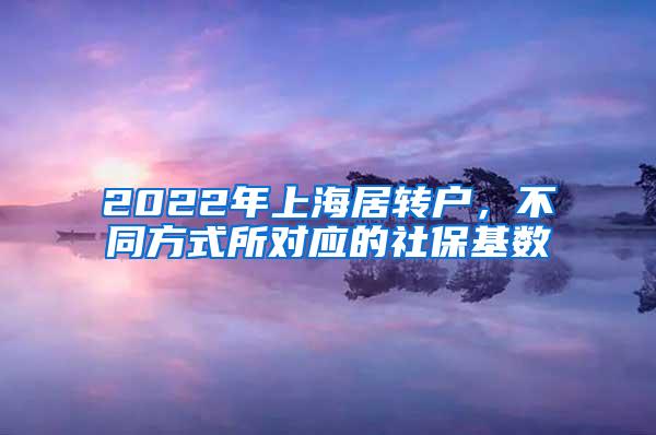 2022年上海居转户，不同方式所对应的社保基数