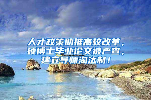 人才政策助推高校改革，硕博士毕业论文被严查，建立导师淘汰制！