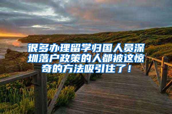 很多办理留学归国人员深圳落户政策的人都被这惊奇的方法吸引住了！