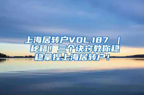 上海居转户VOL.187 ｜ 秘籍！三个诀窍教你稳稳拿捏上海居转户！
