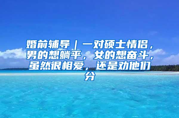 婚前辅导｜一对硕士情侣，男的想躺平，女的想奋斗，虽然很相爱，还是劝他们分