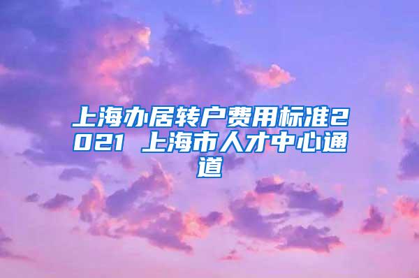 上海办居转户费用标准2021 上海市人才中心通道