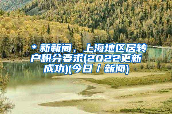 ＊新新闻，上海地区居转户积分要求(2022更新成功)(今日／新闻)