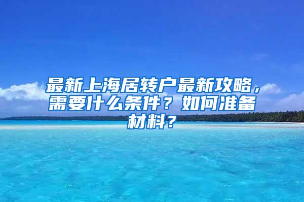 最新上海居转户最新攻略，需要什么条件？如何准备材料？
