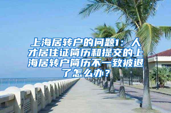 上海居转户的问题1：人才居住证简历和提交的上海居转户简历不一致被退了怎么办？