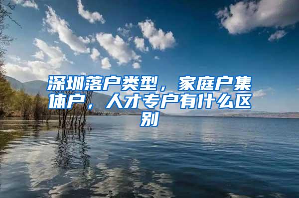 深圳落户类型，家庭户集体户，人才专户有什么区别
