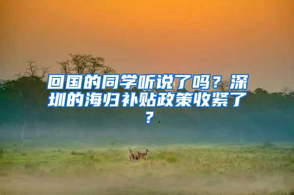 回国的同学听说了吗？深圳的海归补贴政策收紧了？