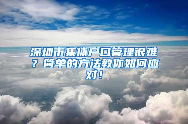 深圳市集体户口管理很难？简单的方法教你如何应对！