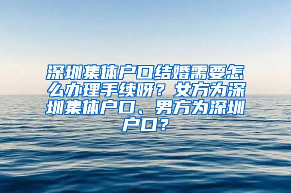深圳集体户口结婚需要怎么办理手续呀?女方为深圳集体户口、男方为深圳户口?