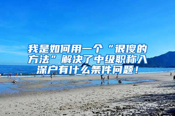 我是如何用一个“很傻的方法”解决了中级职称入深户有什么条件问题！
