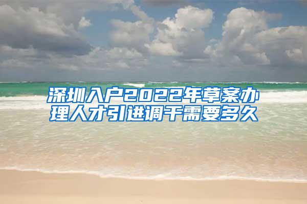 深圳入户2022年草案办理人才引进调干需要多久