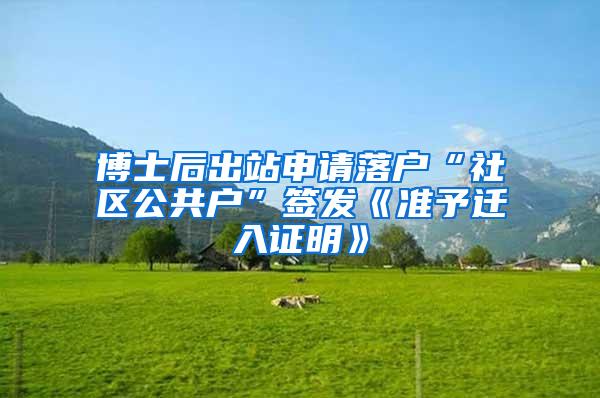博士后出站申请落户“社区公共户”签发《准予迁入证明》