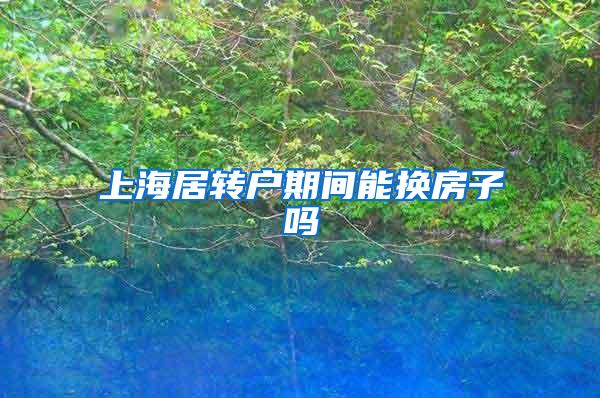 上海居转户期间能换房子吗