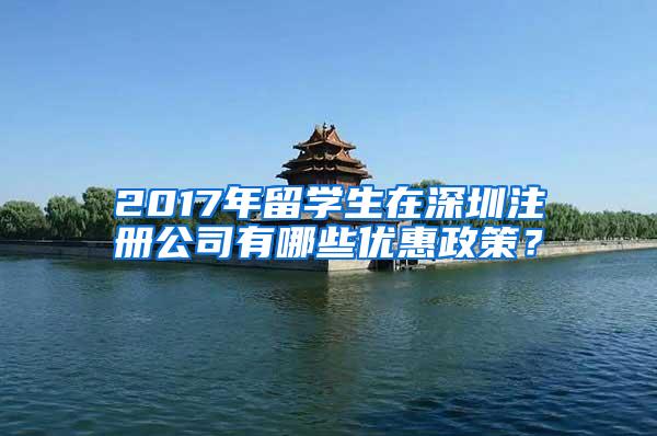2017年留学生在深圳注册公司有哪些优惠政策？