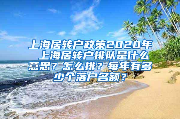 上海居转户政策2020年 上海居转户排队是什么意思？怎么排？每年有多少个落户名额？