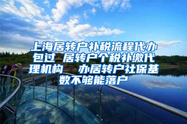 上海居转户补税流程代办包过 居转户个税补缴代理机构  办居转户社保基数不够能落户
