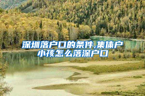 深圳落户口的条件,集体户小孩怎么落深户口