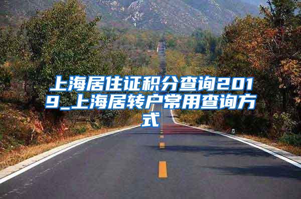 上海居住证积分查询2019_上海居转户常用查询方式