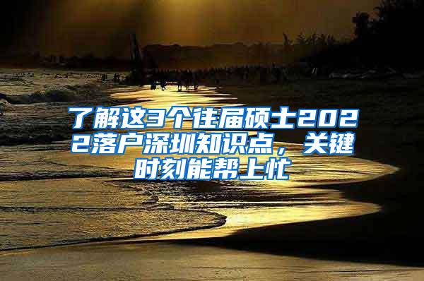 了解这3个往届硕士2022落户深圳知识点，关键时刻能帮上忙