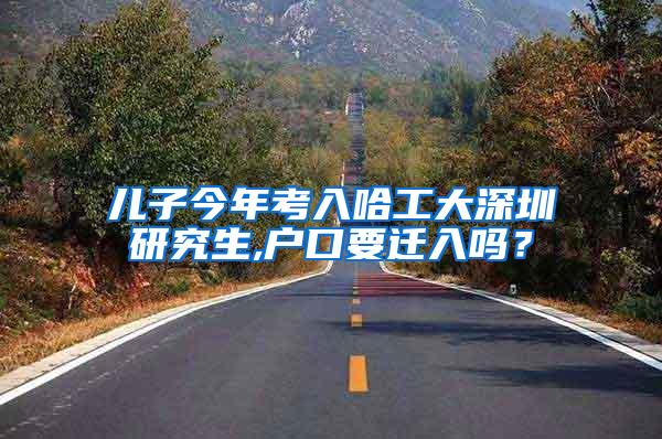 儿子今年考入哈工大深圳研究生,户口要迁入吗?
