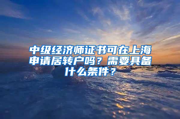 中级经济师证书可在上海申请居转户吗？需要具备什么条件？