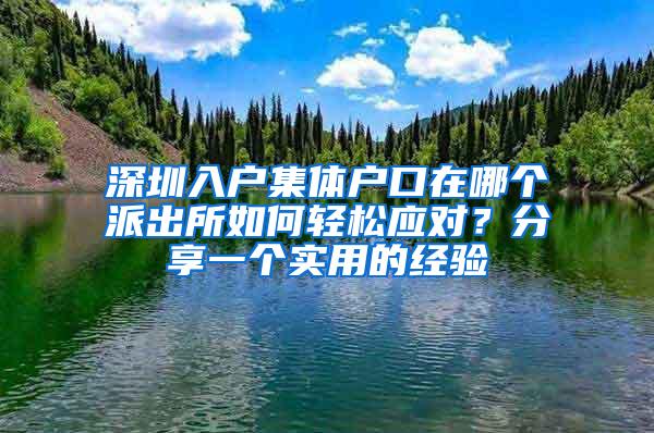 深圳入户集体户口在哪个派出所如何轻松应对？分享一个实用的经验